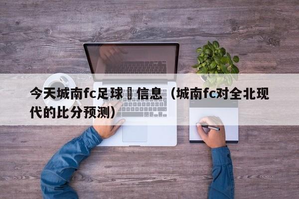 今天城南fc足球賽信息（城南fc對全北現代的比分預測）