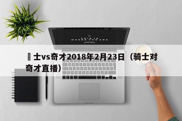 騎士vs奇才2018年2月23日（騎士對奇才直播）