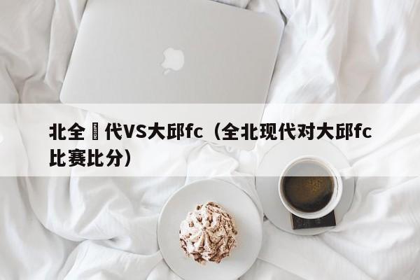 北全現代VS大邱fc（全北現代對大邱fc比賽比分）