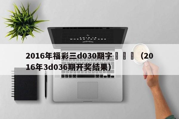 2016年福彩三d030期字謎總匯（2016年3d036期開獎結果）