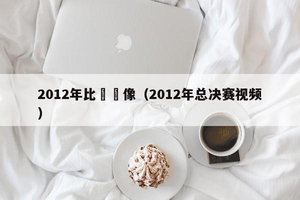 2012年比賽錄像（2012年總決賽視頻）