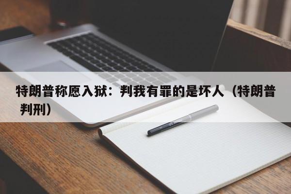 特朗普稱願入獄：判我有罪的是壞人（特朗普 判刑）