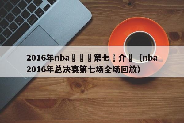 2016年nba總決賽第七場介紹（nba2016年總決賽第七場全場回放）