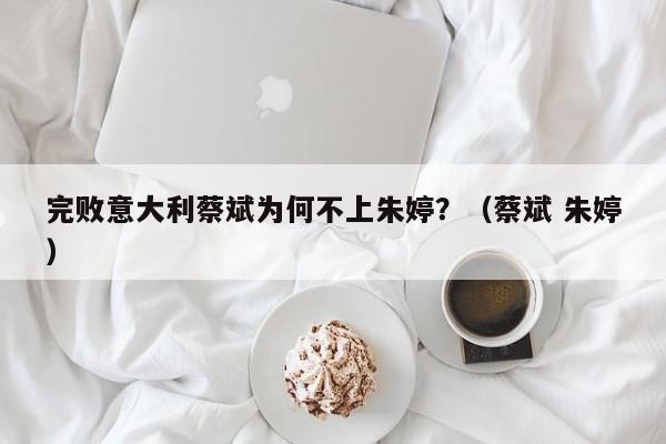 完敗意大利蔡斌為何不上朱婷？（蔡斌 朱婷）