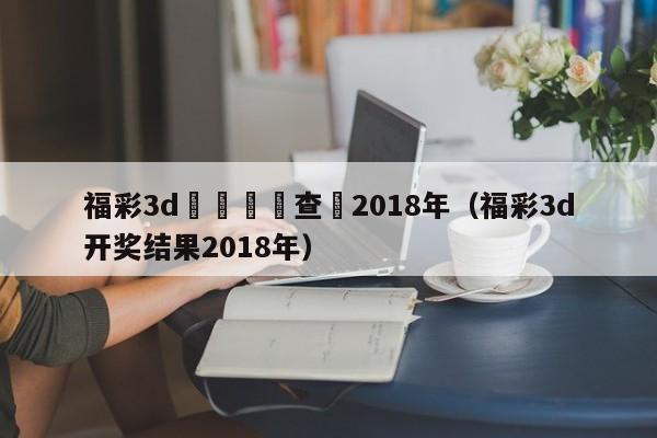 福彩3d開獎號碼查詢2018年（福彩3d開獎結果2018年）