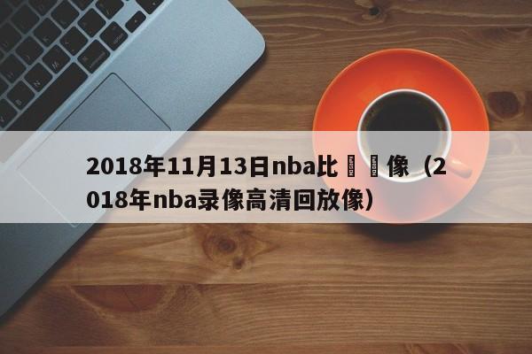 2018年11月13日nba比賽錄像（2018年nba錄像高清回放像）