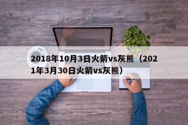 2018年10月3日火箭vs灰熊（2021年3月30日火箭vs灰熊）