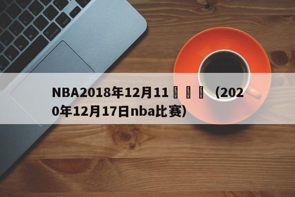 NBA2018年12月11號戰況（2020年12月17日nba比賽）