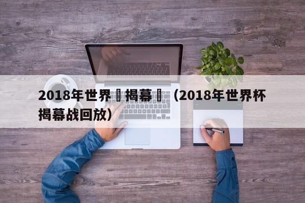 2018年世界盃揭幕戰（2018年世界杯揭幕戰回放）