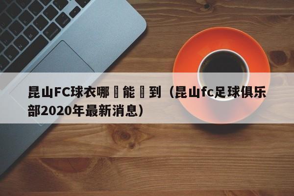 昆山FC球衣哪裡能買到（昆山fc足球俱樂部2020年最新消息）