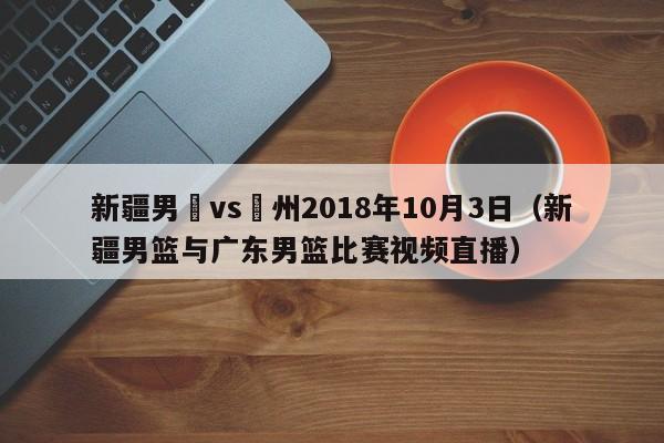 新疆男籃vs廣州2018年10月3日（新疆男籃與廣東男籃比賽視頻直播）