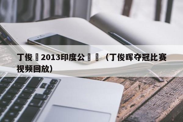 丁俊暉2013印度公開賽（丁俊暉奪冠比賽視頻回放）