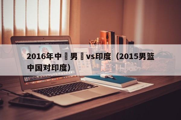 2016年中國男籃vs印度（2015男籃中國對印度）