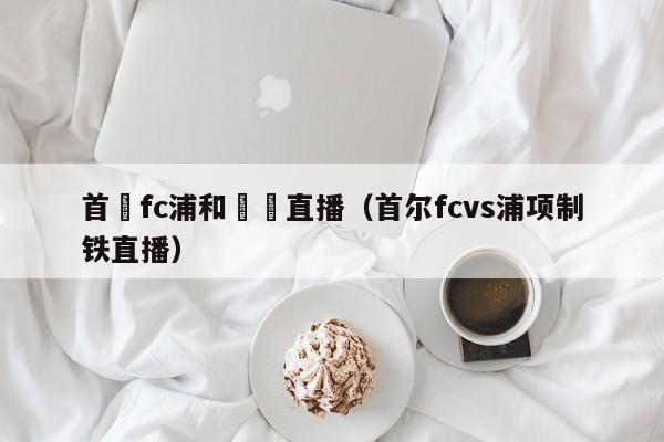 首爾fc浦和紅鑽直播（首爾fcvs浦項制鐵直播）