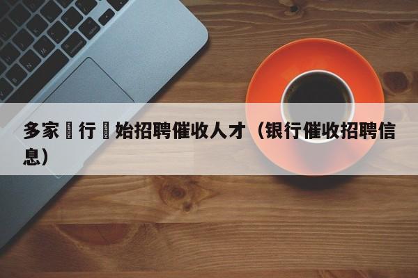 多家銀行開始招聘催收人才（銀行催收招聘信息）