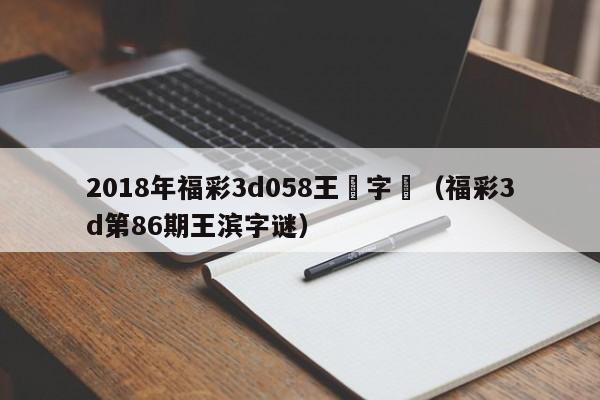 2018年福彩3d058王濱字謎（福彩3d第86期王濱字謎）