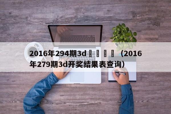 2016年294期3d開獎號碼（2016年279期3d開獎結果表查詢）