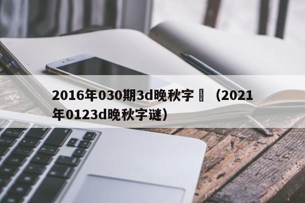 2016年030期3d晚秋字謎（2021年0123d晚秋字謎）