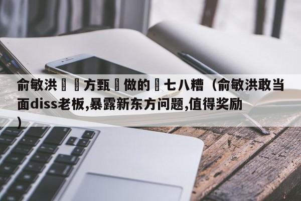 俞敏洪稱東方甄選做的亂七八糟（俞敏洪敢當面diss老板,暴露新東方問題,值得獎勵）