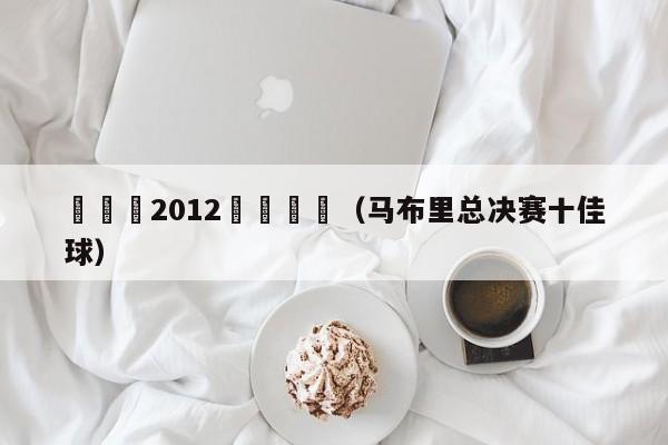 馬佈裡2012決賽視頻（馬布裏總決賽十佳球）