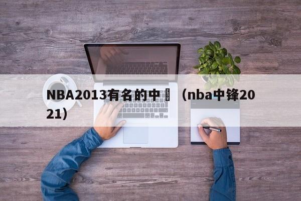 NBA2013有名的中鋒（nba中鋒2021）