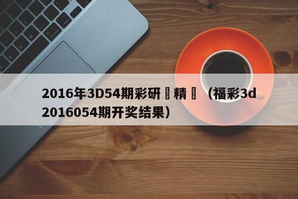 2016年3D54期彩研師精準（福彩3d2016054期開獎結果）