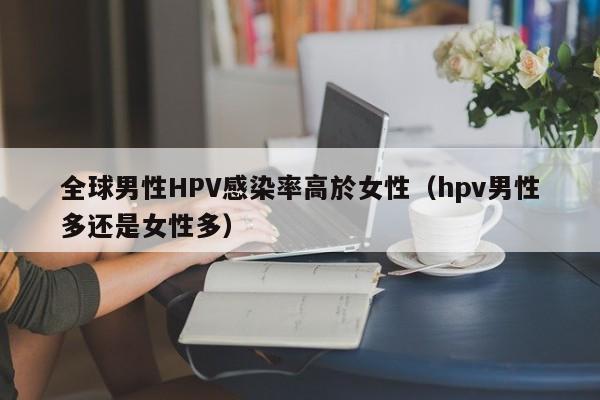 全球男性HPV感染率高於女性（hpv男性多還是女性多）