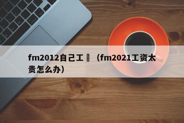 fm2012自己工資（fm2021工資太貴怎麼辦）