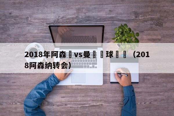 2018年阿森納vs曼聯進球視頻（2018阿森納轉會）