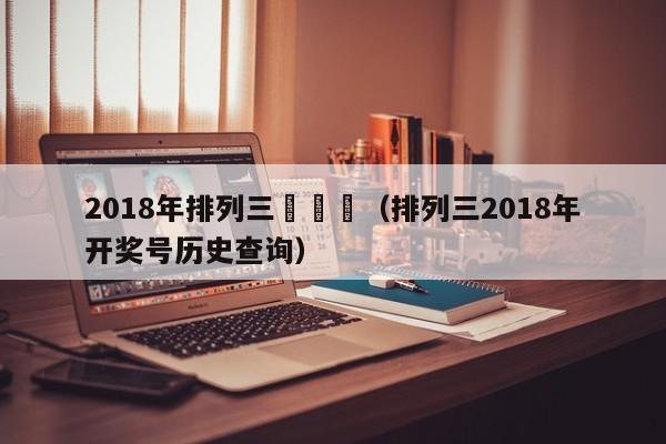 2018年排列三開獎號（排列三2018年開獎號歷史查詢）