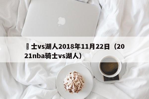 騎士vs湖人2018年11月22日（2021nba騎士vs湖人）