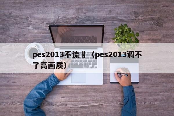 pes2013不流暢（pes2013調不了高畫質）