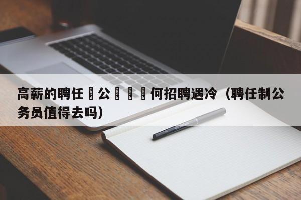 高薪的聘任製公務員爲何招聘遇冷（聘任制公務員值得去嗎）