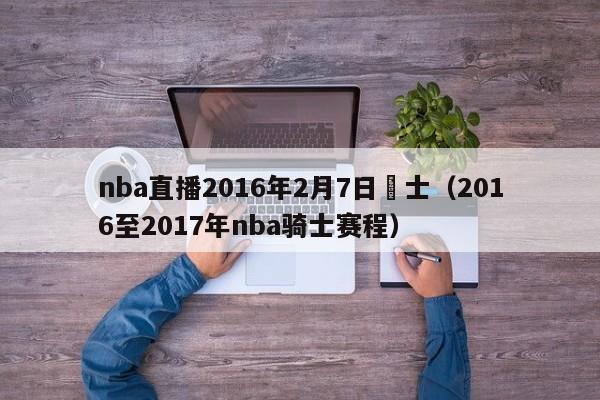 nba直播2016年2月7日騎士（2016至2017年nba騎士賽程）