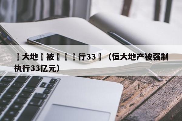 恆大地産被強製執行33億（恒大地產被強制執行33億元）