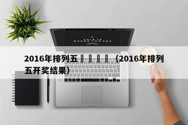 2016年排列五開獎記錄（2016年排列五開獎結果）