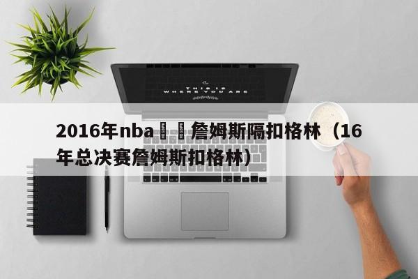 2016年nba總決詹姆斯隔扣格林（16年總決賽詹姆斯扣格林）