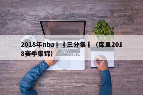 2018年nba庫裡三分集錦（庫裏2018賽季集錦）