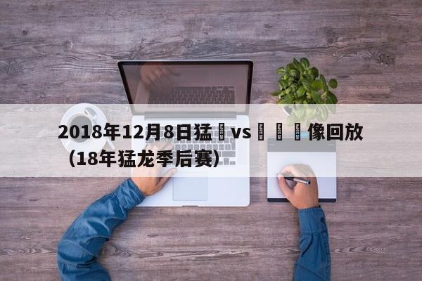 2018年12月8日猛龍vs籃網錄像回放（18年猛龍季後賽）