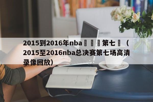 2015到2016年nba總決賽第七場（2015至2016nba總決賽第七場高清錄像回放）