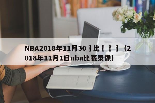 NBA2018年11月30號比賽視頻（2018年11月1日nba比賽錄像）