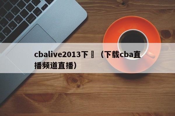 cbalive2013下載（下載cba直播頻道直播）