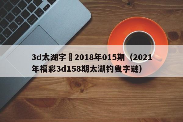 3d太湖字謎2018年015期（2021年福彩3d158期太湖釣叟字謎）