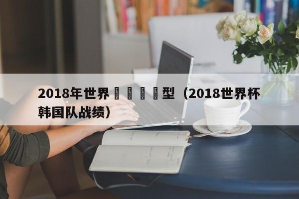 2018年世界盃韓國陣型（2018世界杯韓國隊戰績）