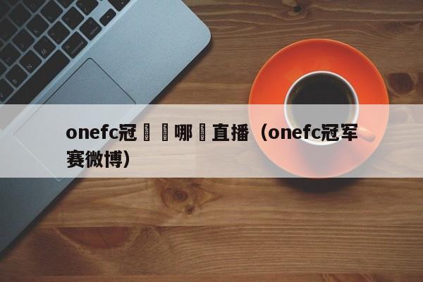 onefc冠軍賽哪裡直播（onefc冠軍賽微博）