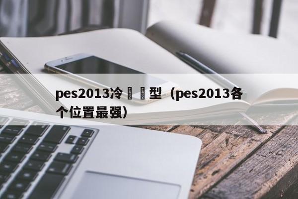 pes2013冷門臉型（pes2013各個位置最強）