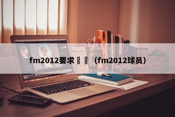 fm2012要求轉會（fm2012球員）