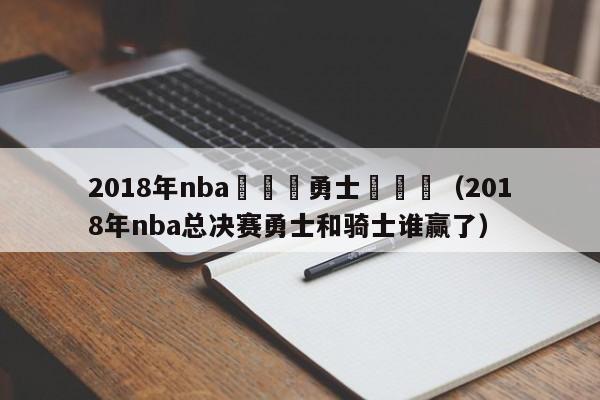 2018年nba總決賽勇士隊數據（2018年nba總決賽勇士和騎士誰贏了）