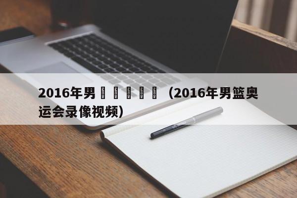 2016年男籃奧運會錄（2016年男籃奧運會錄像視頻）