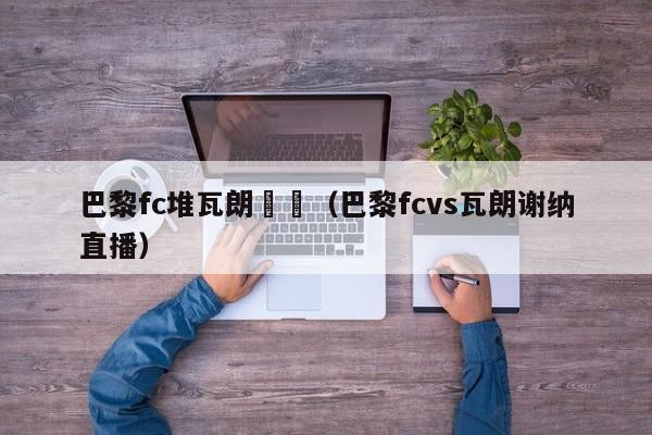 巴黎fc堆瓦朗謝納（巴黎fcvs瓦朗謝納直播）